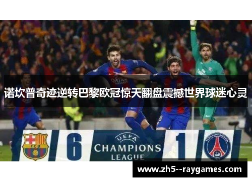 诺坎普奇迹逆转巴黎欧冠惊天翻盘震撼世界球迷心灵 诺坎普奇迹逆转巴黎欧冠惊天翻盘震撼世界球迷心灵