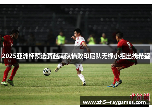 2025亚洲杯预选赛越南队惜败印尼队无缘小组出线希望