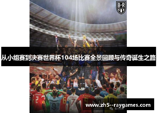 从小组赛到决赛世界杯104场比赛全景回顾与传奇诞生之路