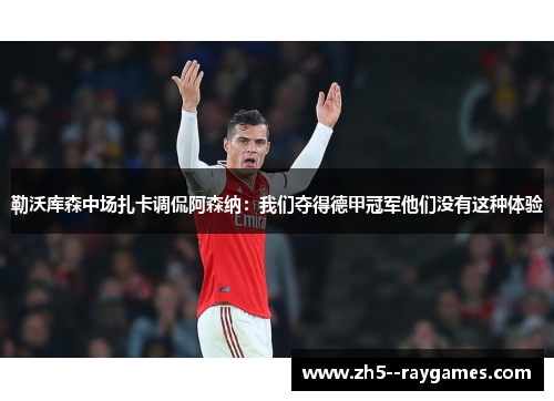 勒沃库森中场扎卡调侃阿森纳:我们夺得德甲冠军他们没有这种体验 勒沃库森中场扎卡调侃阿森纳:我们夺得德甲冠军他们没有这种体验